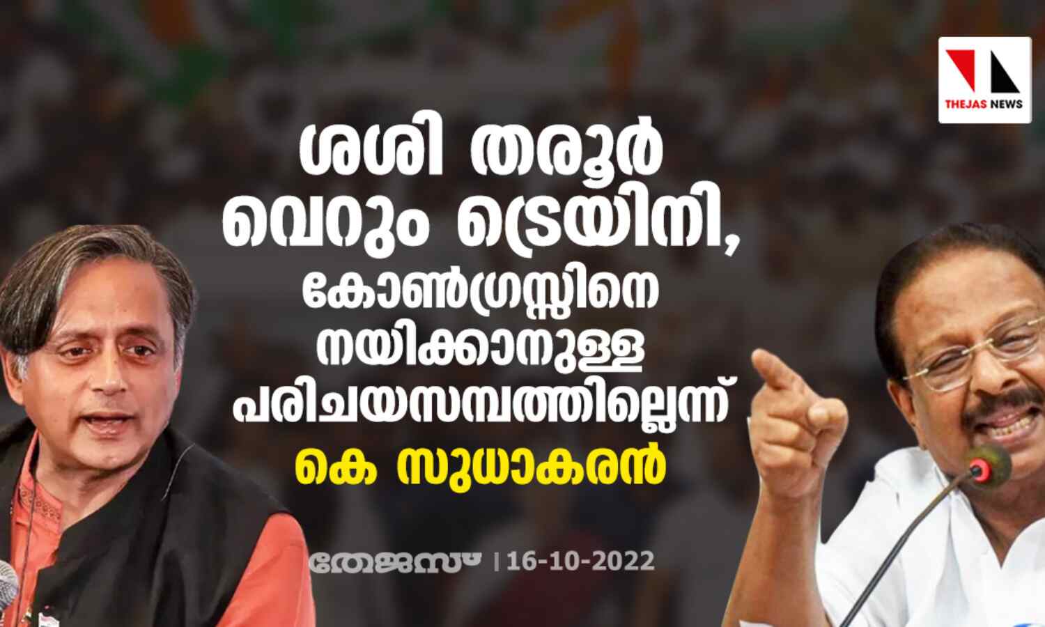 ശശി തരൂര് വെറും ട്രെയിനി, കോണ്ഗ്രസ്സിനെ നയിക്കാനുള്ള പരിചയസമ്പത്തില്ലെന്ന് കെ സുധാകരന് ശശി തരൂര് വെറും ട്രെയിനി, കോണ്ഗ്രസ്സിനെ നയിക്കാനുള്ള പരിചയസമ്പത്തില്ലെന്ന് കെ സുധാകരന്