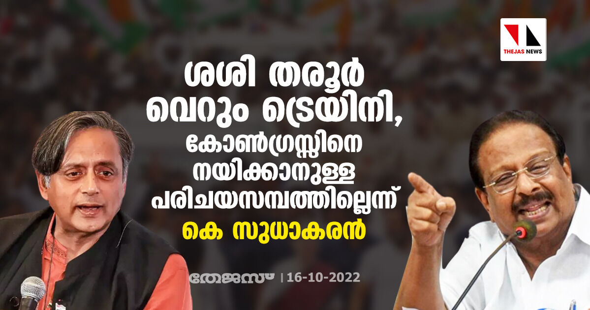 ശശി തരൂര്‍ വെറും ട്രെയിനി, കോണ്‍ഗ്രസ്സിനെ നയിക്കാനുള്ള പരിചയസമ്പത്തില്ലെന്ന് കെ സുധാകരന്‍