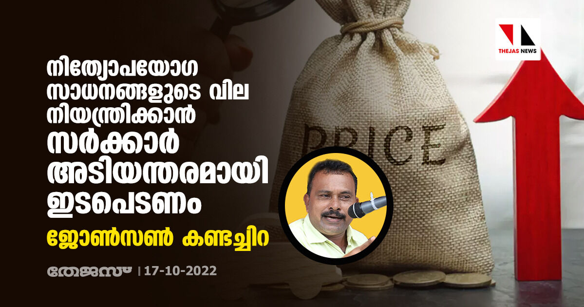 നിത്യോപയോഗ സാധനങ്ങളുടെ വില നിയന്ത്രിക്കാന്‍ സര്‍ക്കാര്‍ അടിയന്തരമായി ഇടപെടണം: ജോണ്‍സണ്‍ കണ്ടച്ചിറ