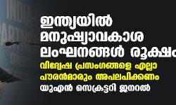 ഇന്ത്യയില്‍ മനുഷ്യാവകാശ ലംഘനങ്ങള്‍ രൂക്ഷം; വിദ്വേഷ പ്രസംഗങ്ങളെ എല്ലാ പൗരന്‍മാരും അപലപിക്കണം: യുഎന്‍ സെക്രട്ടറി ജനറല്‍