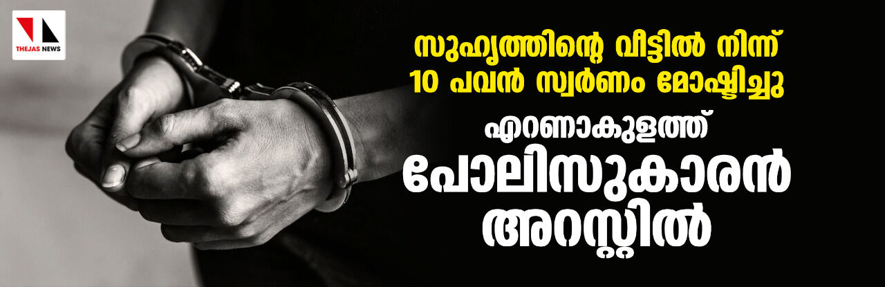 സുഹൃത്തിന്റെ വീട്ടില് നിന്ന് 10 പവന് സ്വര്ണം മോഷ്ടിച്ചു; എറണാകുളത്ത് പോലിസുകാരന് അറസ്റ്റില് സുഹൃത്തിന്റെ വീട്ടില് നിന്ന് 10 പവന് സ്വര്ണം മോഷ്ടിച്ചു; എറണാകുളത്ത് പോലിസുകാരന് അറസ്റ്റില്