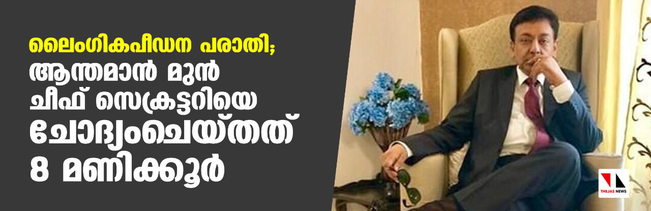 ലൈംഗികപീഡനപരാതി; ആന്തമാന് മുന് ചീഫ് സെക്രട്ടറിയെ ചോദ്യംചെയ്തത് 8 മണിക്കൂര് ലൈംഗികപീഡനപരാതി; ആന്തമാന് മുന് ചീഫ് സെക്രട്ടറിയെ ചോദ്യംചെയ്തത് 8 മണിക്കൂര്