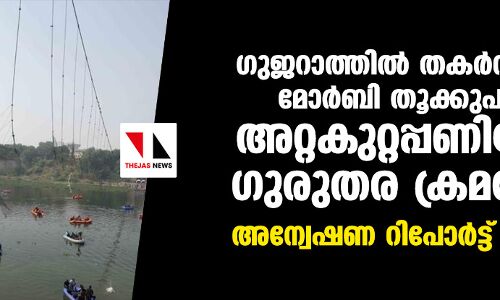 ഗുജറാത്തില്‍ തകര്‍ന്ന് വീണ മോര്‍ബി തൂക്കുപാലം അറ്റകുറ്റപ്പണിയില്‍ ഗുരുതര ക്രമക്കേട്; അന്വേഷണ റിപോര്‍ട്ട് പുറത്ത്