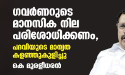 ഗവർണറുടെ മാനസിക നില പരിശോധിക്കണം, പദവിയുടെ മാന്യത കളഞ്ഞുകുളിച്ചു: കെ മുരളീധരൻ