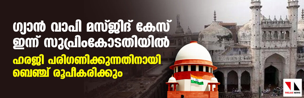 ഗ്യാന്‍ വാപി മസ്ജിദ് കേസ് ഇന്ന് സുപ്രിംകോടതിയില്‍; ഹരജി പരിഗണിക്കുന്നതിനായി ബെഞ്ച് രൂപീകരിക്കും