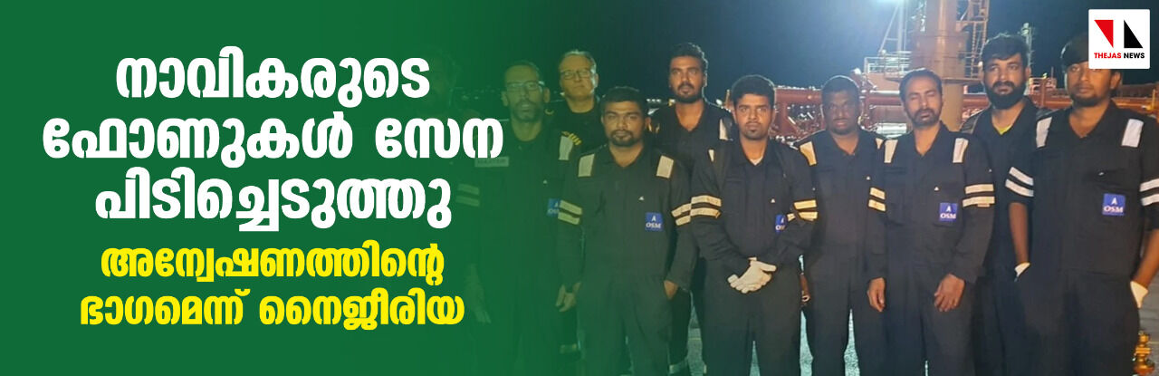 നാവികരുടെ ഫോണുകള് സേന പിടിച്ചെടുത്തു; അന്വേഷണത്തിന്റെ ഭാഗമെന്ന് നൈജീരിയ നാവികരുടെ ഫോണുകള് സേന പിടിച്ചെടുത്തു; അന്വേഷണത്തിന്റെ ഭാഗമെന്ന് നൈജീരിയ