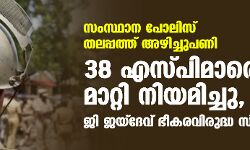 സംസ്ഥാന പോലിസ് തലപ്പത്ത് അഴിച്ചുപണി; 38 എസ്പിമാരെ മാറ്റി നിയമിച്ചു, ജി ജയ്‌ദേവ് ഭീകരവിരുദ്ധ സ്‌ക്വാഡ് എസ്പി