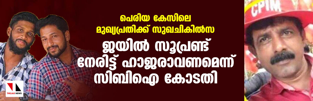 പെരിയ കേസിലെ മുഖ്യപ്രതിക്ക് സുഖചികില്‍സ; ജയില്‍ സൂപ്രണ്ട് നേരിട്ട് ഹാജരാവണമെന്ന് സിബിഐ കോടതി