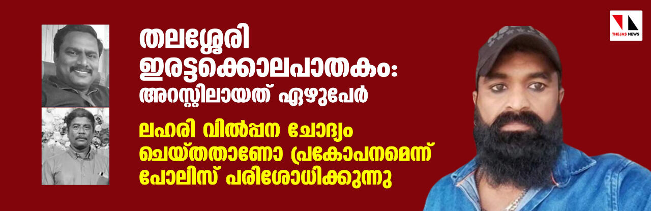 തലശ്ശേരി ഇരട്ടക്കൊലപാതകം: അറസ്റ്റിലായത് ഏഴുപേര്‍; ലഹരി വില്‍പ്പന ചോദ്യം ചെയ്തതാണോ പ്രകോപനമെന്ന് പോലിസ് പരിശോധിക്കുന്നു