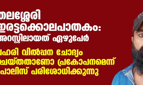തലശ്ശേരി ഇരട്ടക്കൊലപാതകം: അറസ്റ്റിലായത് ഏഴുപേര്‍; ലഹരി വില്‍പ്പന ചോദ്യം ചെയ്തതാണോ പ്രകോപനമെന്ന് പോലിസ് പരിശോധിക്കുന്നു
