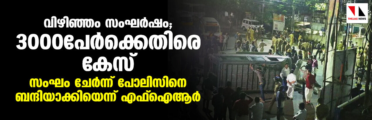 വിഴിഞ്ഞം സംഘർഷം:3000പേർക്കെതിരെ കേസ്,സംഘം ചേർന്ന് പോലിസിനെ ബന്ദിയാക്കിയെന്ന് എഫ്ഐആർ