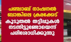 പഞ്ചാബ് നാഷനല്‍ ബാങ്കിലെ ക്രമക്കേട്; കൂടുതല്‍ തട്ടിപ്പുകള്‍ നടന്നിട്ടുണ്ടോയെന്ന് പരിശോധിക്കുന്നു