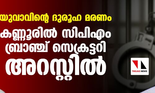 യുവാവിന്റെ ദുരൂഹ മരണം; കണ്ണൂരില്‍ സിപിഎം ബ്രാഞ്ച് സെക്രട്ടറി അറസ്റ്റില്‍