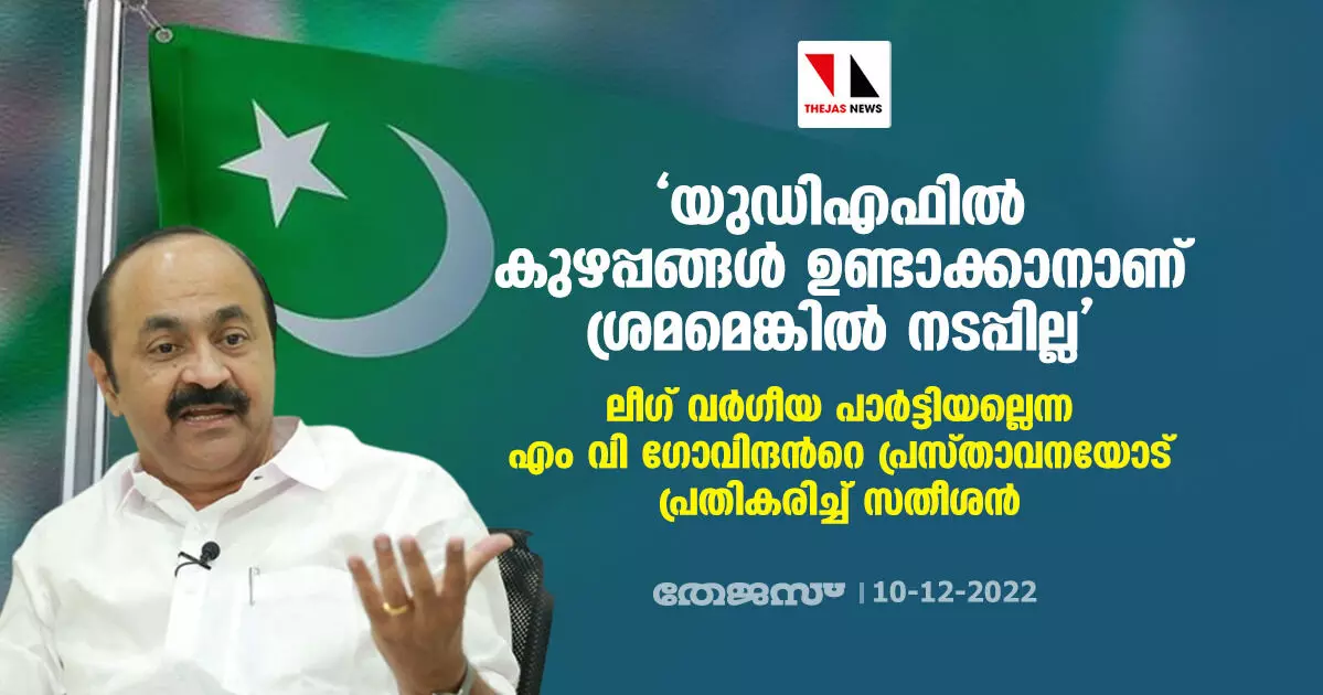 യുഡിഎഫില് കുഴപ്പങ്ങള് ഉണ്ടാക്കാനാണ് ശ്രമമെങ്കില് നടപ്പില്ല; ലീഗ് വര്ഗീയ പാര്ട്ടിയല്ലെന്ന എം വി ഗോവിന്ദന്റെ പ്രസ്താവനയോട് പ്രതികരിച്ച് സതീശന് യുഡിഎഫില് കുഴപ്പങ്ങള് ഉണ്ടാക്കാനാണ് ശ്രമമെങ്കില് നടപ്പില്ല; ലീഗ് വര്ഗീയ പാര്ട്ടിയല്ലെന്ന എം വി ഗോവിന്ദന്റെ പ്രസ്താവനയോട് പ്രതികരിച്ച് സതീശന്