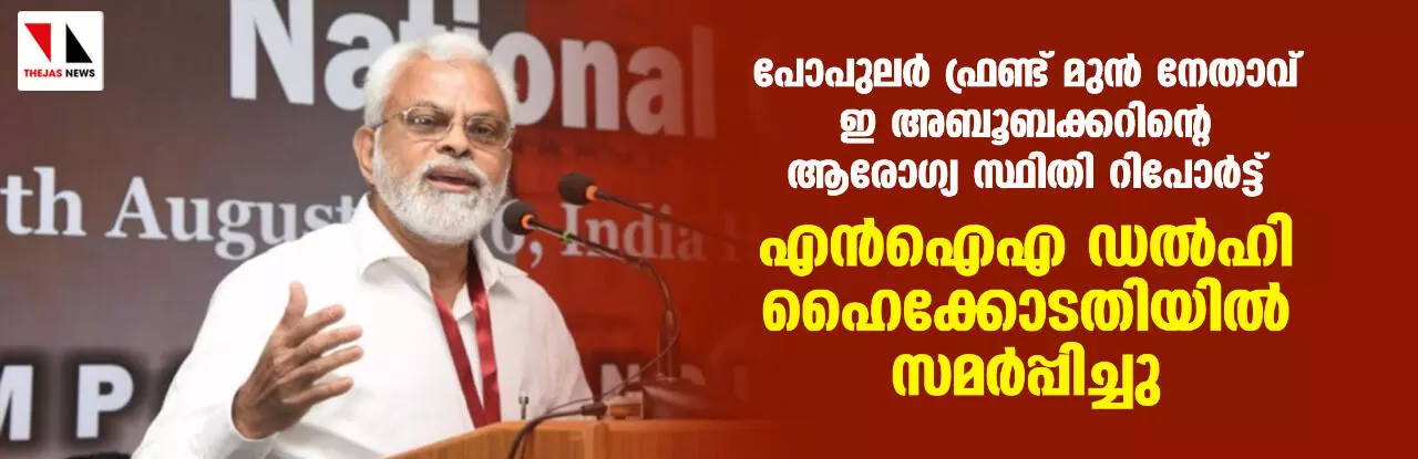 പോപുലര്‍ ഫ്രണ്ട് മുന്‍ നേതാവ് ഇ അബൂബക്കറിന്റെ ആരോഗ്യ സ്ഥിതി റിപോര്‍ട്ട് എന്‍ഐഎ ഡല്‍ഹി ഹൈക്കോടതിയില്‍ സമര്‍പ്പിച്ചു