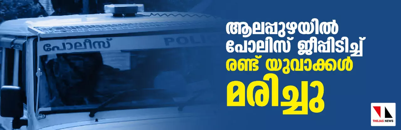 ആലപ്പുഴയിൽ പോലിസ് ജീപ്പിടിച്ച് രണ്ട് യുവാക്കള് മരിച്ചു ആലപ്പുഴയിൽ പോലിസ് ജീപ്പിടിച്ച് രണ്ട് യുവാക്കള് മരിച്ചു