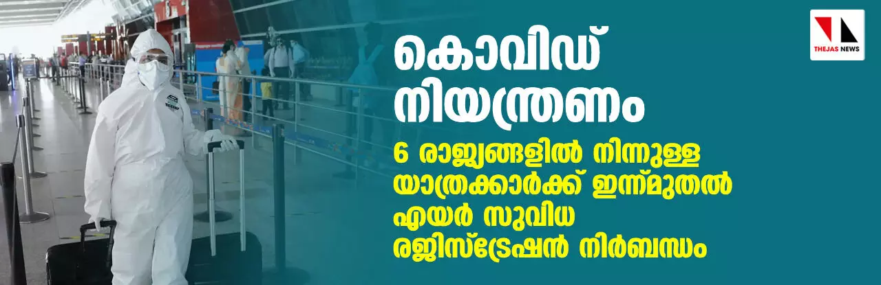 കൊവിഡ് ജാഗ്രത നിയന്ത്രണം: 6 രാജ്യങ്ങളിൽ നിന്നുള്ള യാത്രക്കാർക്ക് ഇന്ന്മുതല് എയർസുവിധ രജിസ്ട്രേഷന് നിര്ബന്ധം കൊവിഡ് ജാഗ്രത നിയന്ത്രണം: 6 രാജ്യങ്ങളിൽ നിന്നുള്ള യാത്രക്കാർക്ക് ഇന്ന്മുതല് എയർസുവിധ രജിസ്ട്രേഷന് നിര്ബന്ധം
