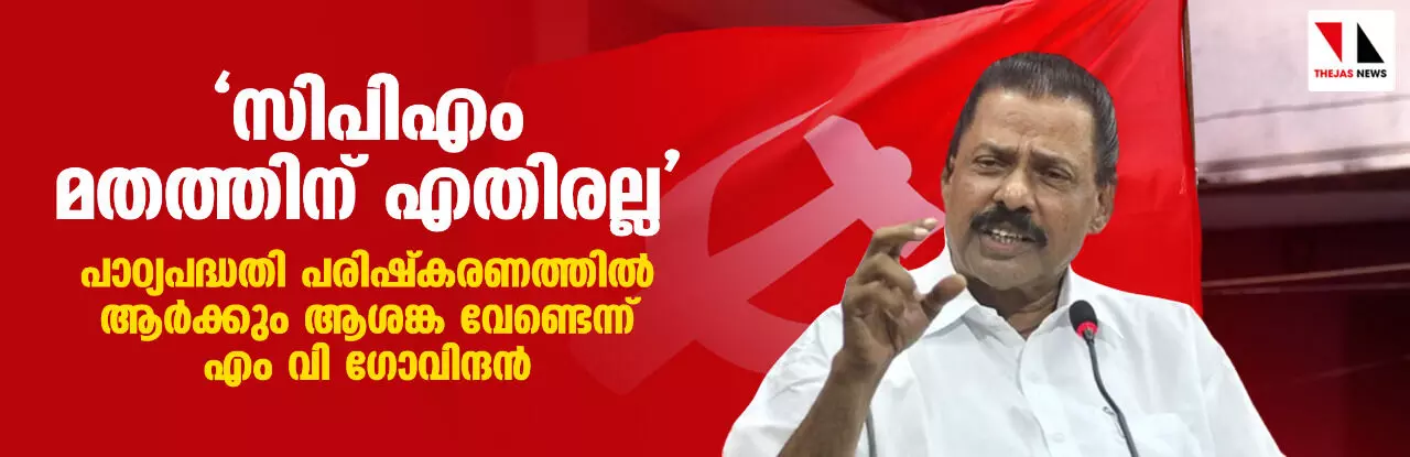 സിപിഎം മതത്തിന് എതിരല്ല, പാഠ്യപദ്ധതി പരിഷ്കരണത്തിൽ ആർക്കും ആശങ്ക വേണ്ടെന്ന് എം വി ഗോവിന്ദന്‍