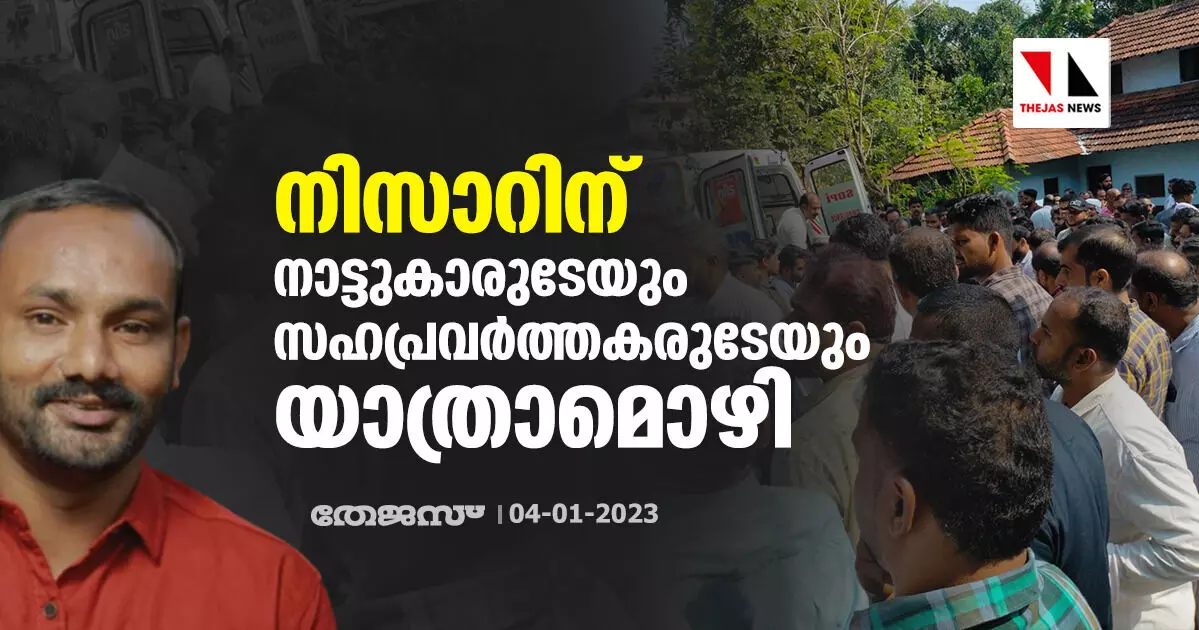 നിസാറിന് നാട്ടുകാരുടേയും സഹപ്രവര്ത്തകരുടേയും യാത്രാമൊഴി നിസാറിന് നാട്ടുകാരുടേയും സഹപ്രവര്ത്തകരുടേയും യാത്രാമൊഴി