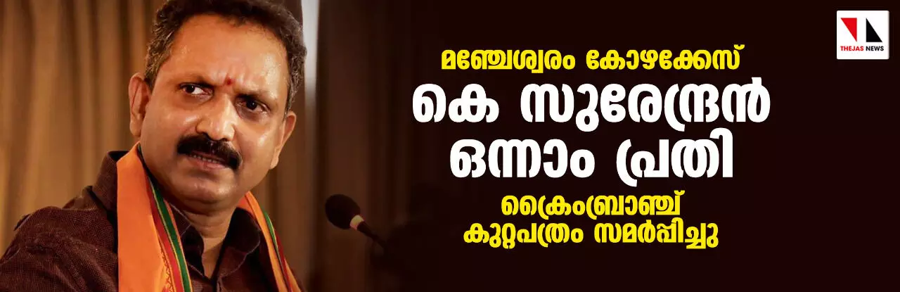 മഞ്ചേശ്വരം കോഴക്കേസ്: കെ സുരേന്ദ്രന്‍ ഒന്നാം പ്രതി; ക്രൈംബ്രാഞ്ച് കുറ്റപത്രം സമര്‍പ്പിച്ചു