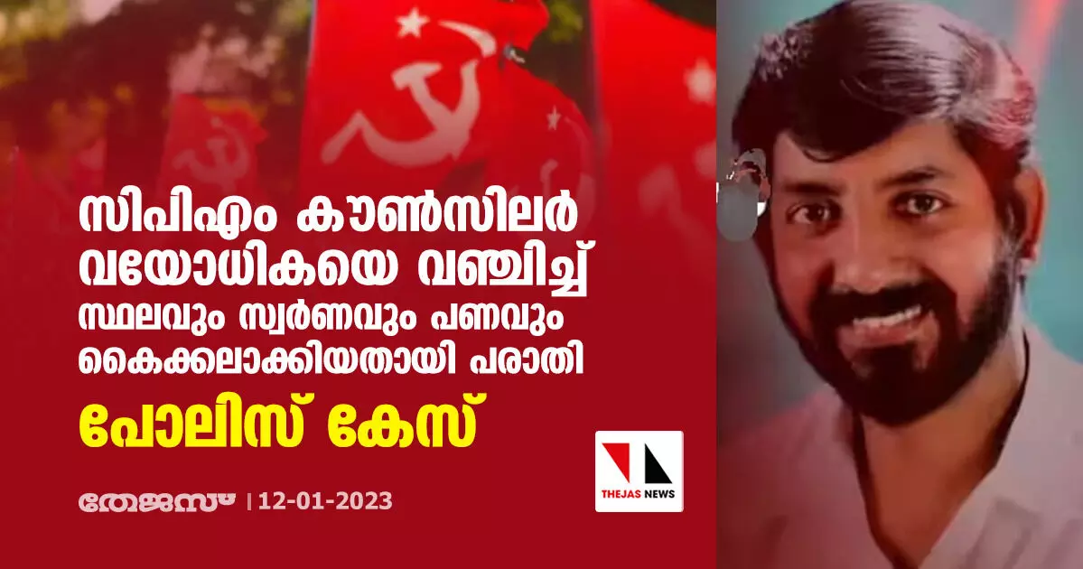 സിപിഎം കൗൺസിലർ വയോധികയെ വഞ്ചിച്ച് സ്ഥലവും സ്വർണവും പണവും കൈക്കലാക്കിയതായി പരാതി; പോലിസ് കേസ്