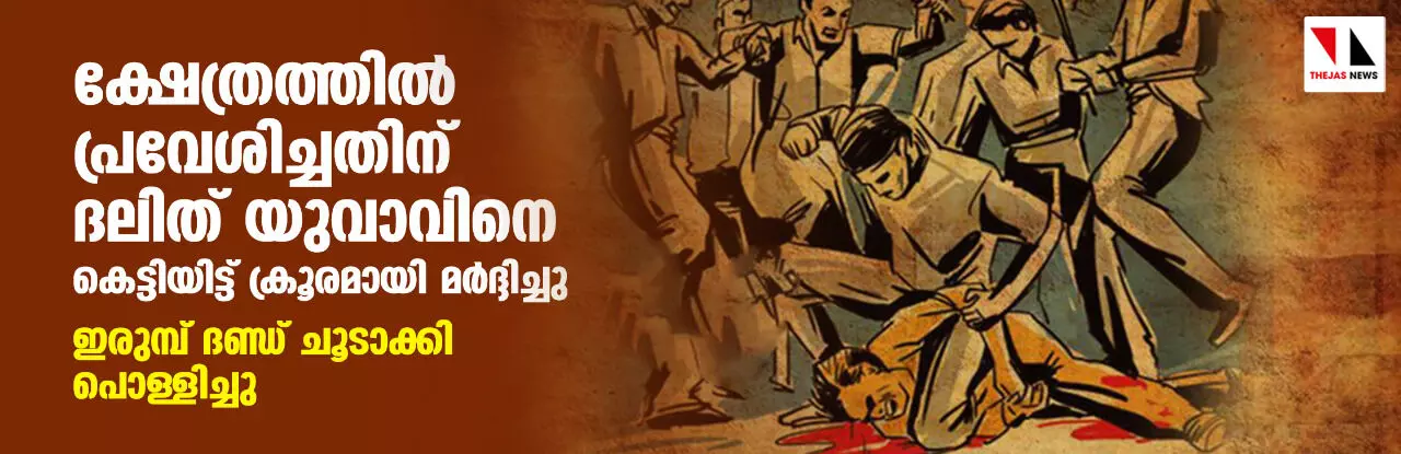 ക്ഷേത്രത്തില് പ്രവേശിച്ചതിന് ദലിത് യുവാവിനെ കെട്ടിയിട്ട് ക്രൂരമായി മര്ദ്ദിച്ചു; ഇരുമ്പ് ദണ്ഡ് ചൂടാക്കി പൊള്ളിച്ചു ക്ഷേത്രത്തില് പ്രവേശിച്ചതിന് ദലിത് യുവാവിനെ കെട്ടിയിട്ട് ക്രൂരമായി മര്ദ്ദിച്ചു; ഇരുമ്പ് ദണ്ഡ് ചൂടാക്കി പൊള്ളിച്ചു