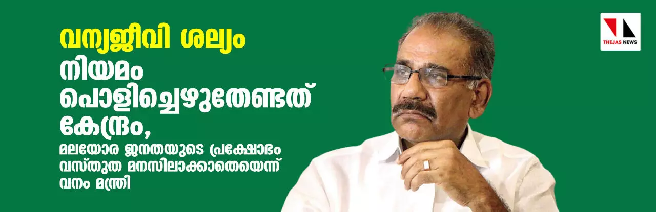 വന്യജീവി ശല്യം: നിയമം പൊളിച്ചെഴുതേണ്ടത് കേന്ദ്രം, മലയോര ജനതയുടെ പ്രക്ഷോഭം വസ്തുത മനസിലാക്കാതെയെന്ന് വനം മന്ത്രി