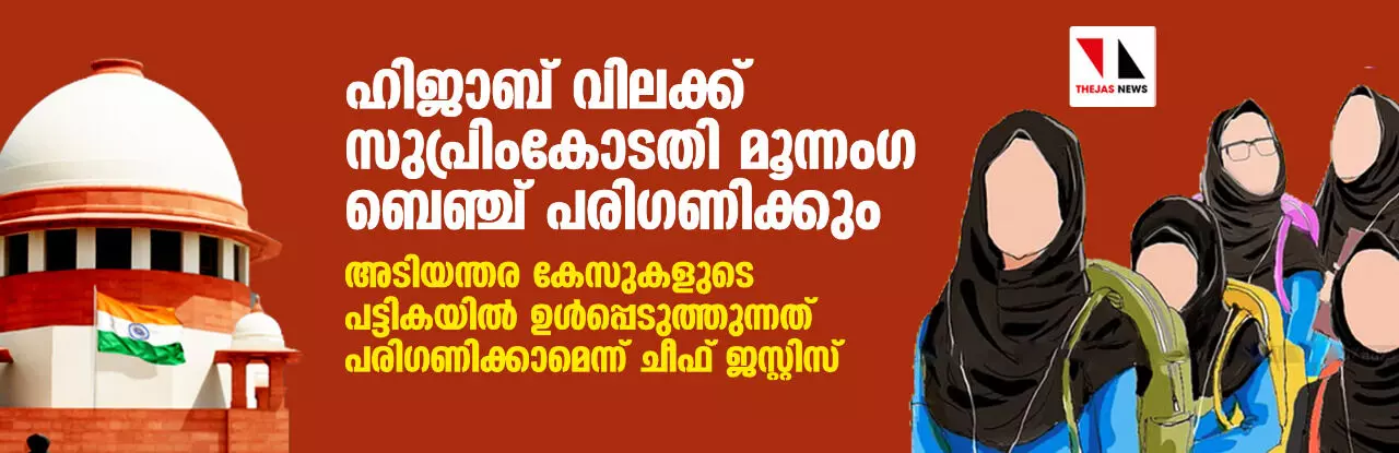 ഹിജാബ് വിലക്ക് സുപ്രിംകോടതി മൂന്നംഗ ബെഞ്ച് പരിഗണിക്കും; അടിയന്തര കേസുകളുടെ പട്ടികയില് ഉള്പ്പെടുത്തുന്നത് പരിഗണിക്കാമെന്ന് ചീഫ് ജസ്റ്റിസ് ഹിജാബ് വിലക്ക് സുപ്രിംകോടതി മൂന്നംഗ ബെഞ്ച് പരിഗണിക്കും; അടിയന്തര കേസുകളുടെ പട്ടികയില് ഉള്പ്പെടുത്തുന്നത് പരിഗണിക്കാമെന്ന് ചീഫ് ജസ്റ്റിസ്