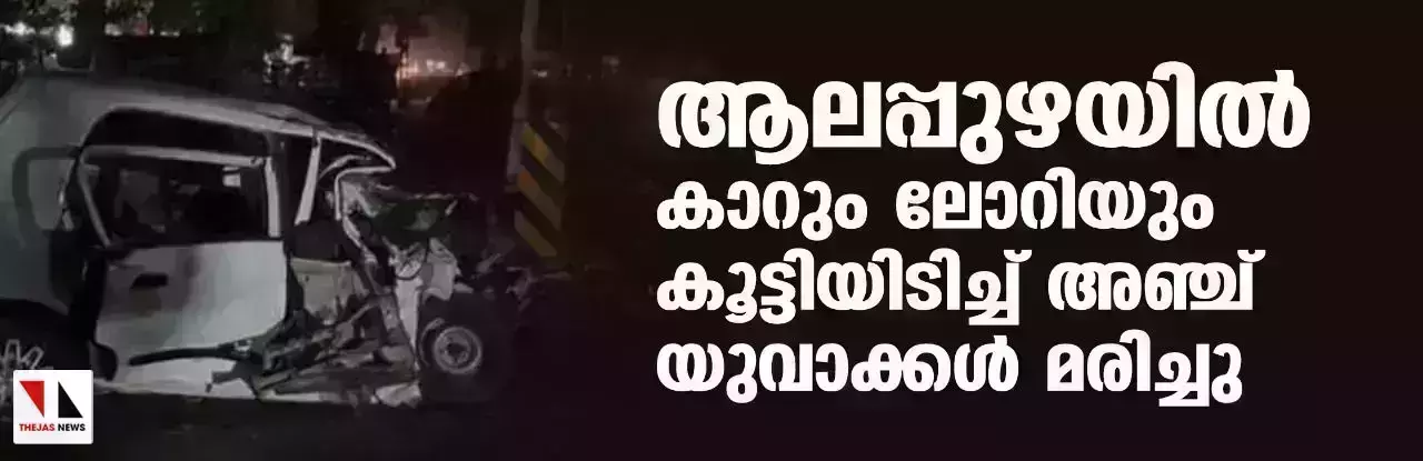ആലപ്പുഴയില്‍ കാറും ലോറിയും കൂട്ടിയിടിച്ച് അഞ്ച് യുവാക്കള്‍ മരിച്ചു