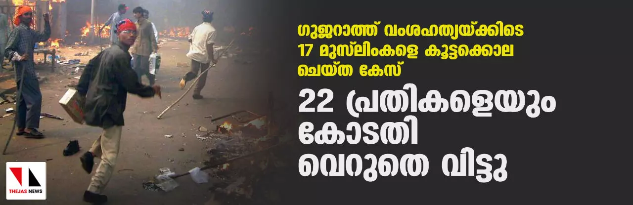 ഗുജറാത്ത് വംശഹത്യയ്ക്കിടെ 17 മുസ്ലിംകളെ കൂട്ടക്കൊല ചെയ്ത കേസ്: 22 പ്രതികളെയും കോടതി വെറുതെ വിട്ടു ഗുജറാത്ത് വംശഹത്യയ്ക്കിടെ 17 മുസ്ലിംകളെ കൂട്ടക്കൊല ചെയ്ത കേസ്: 22 പ്രതികളെയും കോടതി വെറുതെ വിട്ടു