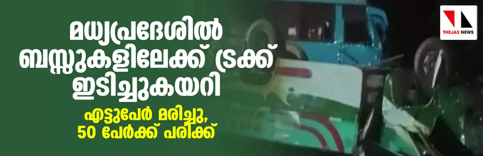 മധ്യപ്രദേശില് ബസ്സുകളിലേക്ക് ട്രക്ക് ഇടിച്ചുകയറി; എട്ടുപേര് മരിച്ചു, 50 പേര്ക്ക് പരിക്ക് മധ്യപ്രദേശില് ബസ്സുകളിലേക്ക് ട്രക്ക് ഇടിച്ചുകയറി; എട്ടുപേര് മരിച്ചു, 50 പേര്ക്ക് പരിക്ക്
