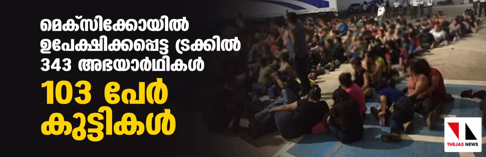 മെക്‌സിക്കോയില്‍ ഉപേക്ഷിക്കപ്പെട്ട ട്രക്കില്‍ 343 അഭയാര്‍ഥികള്‍; 103 പേര്‍ കുട്ടികള്‍