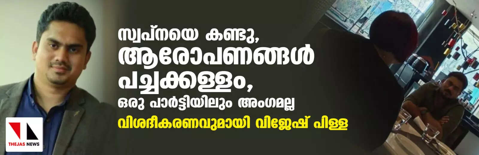 സ്വപ്‌നയെ കണ്ടു, ആരോപണങ്ങള്‍ പച്ചക്കള്ളം, ഒരു പാര്‍ട്ടിയിലും അംഗമല്ല; വിശദീകരണവുമായി വിജേഷ് പിള്ള