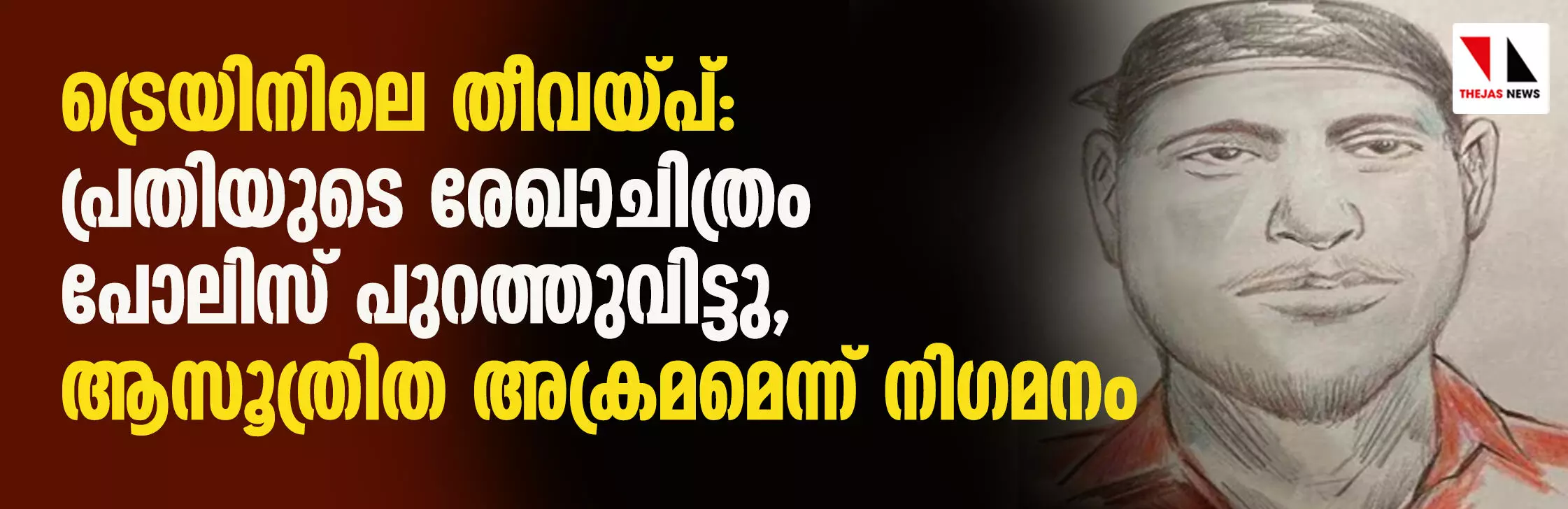 ട്രെയിനിലെ തീവയ്പ്: പ്രതിയുടെ രേഖാചിത്രം പോലിസ് പുറത്തുവിട്ടു, ആസൂത്രിത അക്രമമെന്ന് നിഗമനം