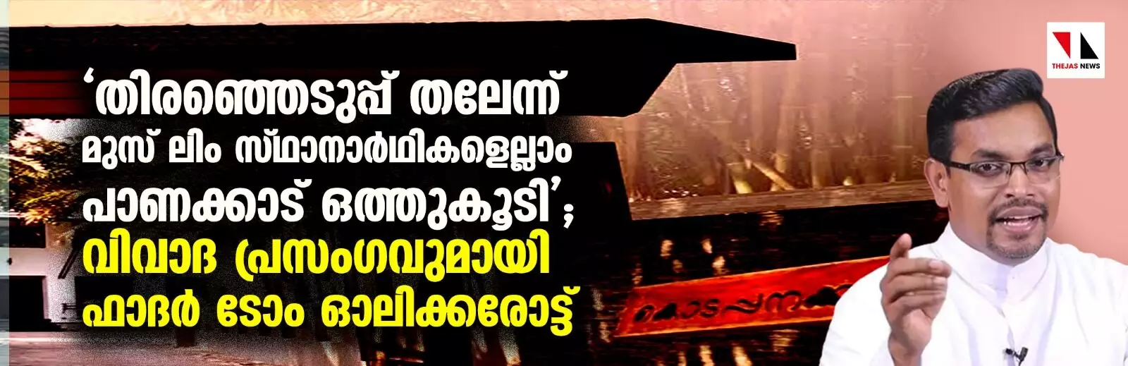 തിരഞ്ഞെടുപ്പ് തലേന്ന് മുസ് ലിം സ്ഥാനാര്‍ഥികളെല്ലാം പാണക്കാട് ഒത്തുകൂടി; വിവാദ പ്രസംഗവുമായി ഫാദര്‍ ടോം ഓലിക്കരോട്ട്