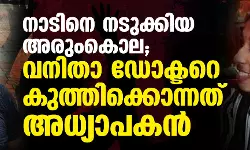 നാടിനെ നടുക്കിയ അരുംകൊല; വനിതാ ഡോക്ടറെ കുത്തിക്കൊന്നത് അധ്യാപകന്‍