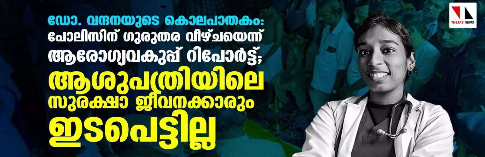 ഡോ.വന്ദനയുടെ കൊലപാതകം; പോലിസിന് ഗുരുതര വീഴ്ച പറ്റിയെന്ന് ആരോഗ്യവകുപ്പ് റിപ്പോര്ട്ട്; ആശുപത്രിയിലെ സുരക്ഷാ ജീവനക്കാരും ഇടപെട്ടില്ല ഡോ.വന്ദനയുടെ കൊലപാതകം; പോലിസിന് ഗുരുതര വീഴ്ച പറ്റിയെന്ന് ആരോഗ്യവകുപ്പ് റിപ്പോര്ട്ട്; ആശുപത്രിയിലെ സുരക്ഷാ ജീവനക്കാരും ഇടപെട്ടില്ല