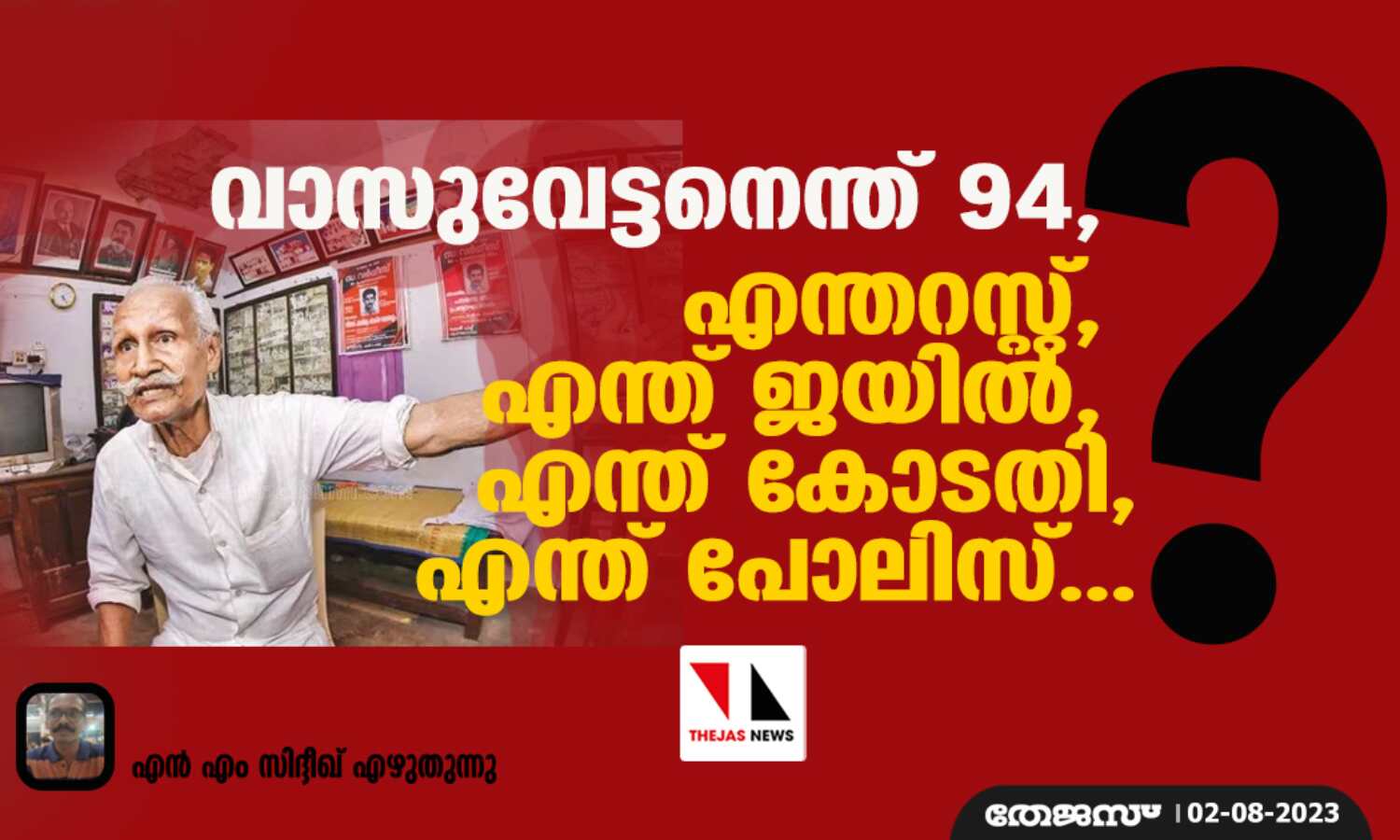 വാസുവേട്ടനെന്ത് 94, എന്തറസ്റ്റ്, എന്ത് ജയില്, എന്ത് കോടതി, എന്ത് പോലിസ്...? വാസുവേട്ടനെന്ത് 94, എന്തറസ്റ്റ്, എന്ത് ജയില്, എന്ത് കോടതി, എന്ത് പോലിസ്...?