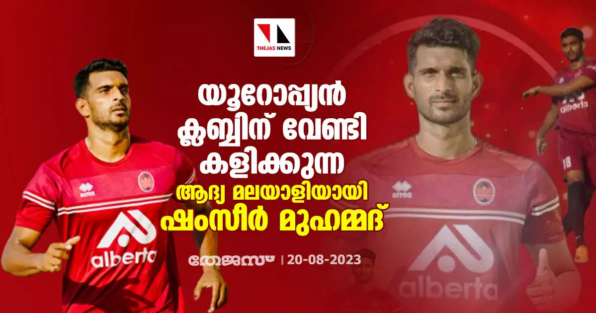 യൂറോപ്പ്യന്‍ ക്ലബ്ബിന് വേണ്ടി കളിക്കുന്ന ആദ്യ മലയാളിയായി ഷംസീര്‍ മുഹമ്മദ്