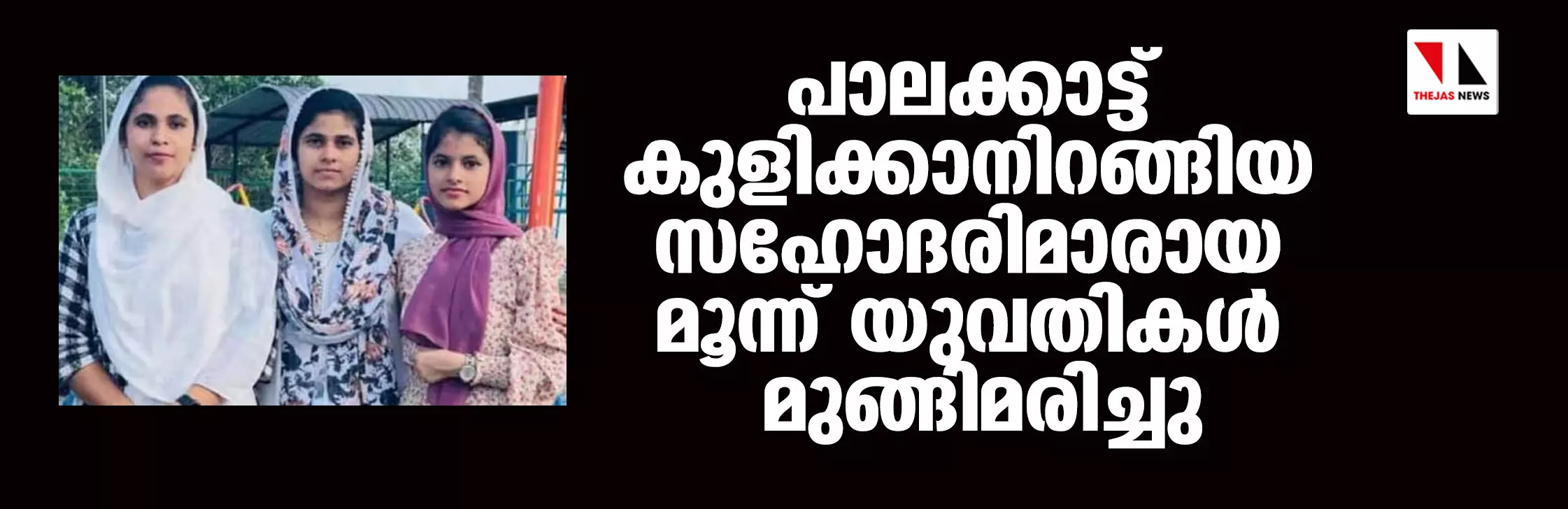 പാലക്കാട്ട് സഹോദരിമാരായ മൂന്ന് യുവതികള് മുങ്ങിമരിച്ചു പാലക്കാട്ട് സഹോദരിമാരായ മൂന്ന് യുവതികള് മുങ്ങിമരിച്ചു