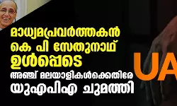 മാധ്യമപ്രവര്‍ത്തകന്‍ കെ പി സേതുനാഥ് ഉള്‍പ്പെടെ അഞ്ച് മലയാളികള്‍ക്കെതിരേ യുഎപിഎ ചുമത്തി