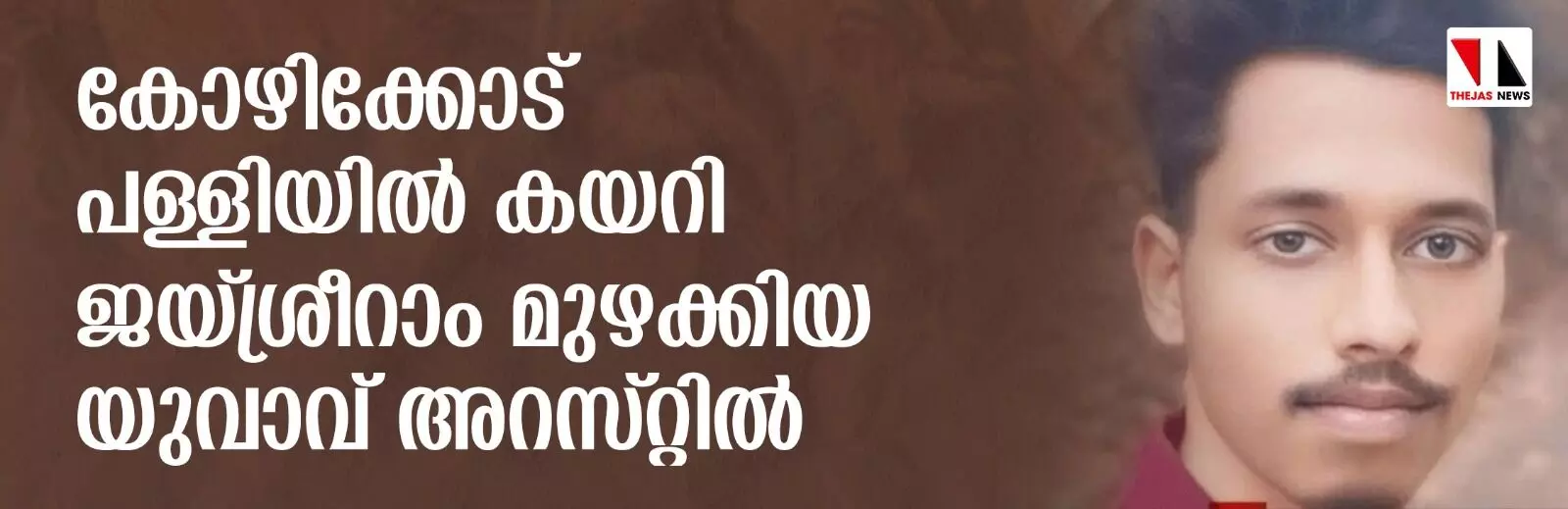 കോഴിക്കോട് പള്ളിയില് കയറി ജയ്ശ്രീറാം മുഴക്കിയും വിദ്വേഷ പരാമര്ശം നടത്തിയും യുവാവ് കോഴിക്കോട് പള്ളിയില് കയറി ജയ്ശ്രീറാം മുഴക്കിയും വിദ്വേഷ പരാമര്ശം നടത്തിയും യുവാവ്