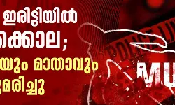 കണ്ണൂര്‍ ഇരിട്ടിയില്‍ ഇരട്ടക്കൊല; യുവതിയും മാതാവും വെട്ടേറ്റുമരിച്ചു
