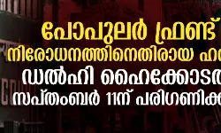 പോപുലര്‍ ഫ്രണ്ട് നിരോധനത്തിനെതിരായ ഹരജി ഡല്‍ഹി ഹൈക്കോടതി സപ്തംബര്‍ 11ന് പരിഗണിക്കും