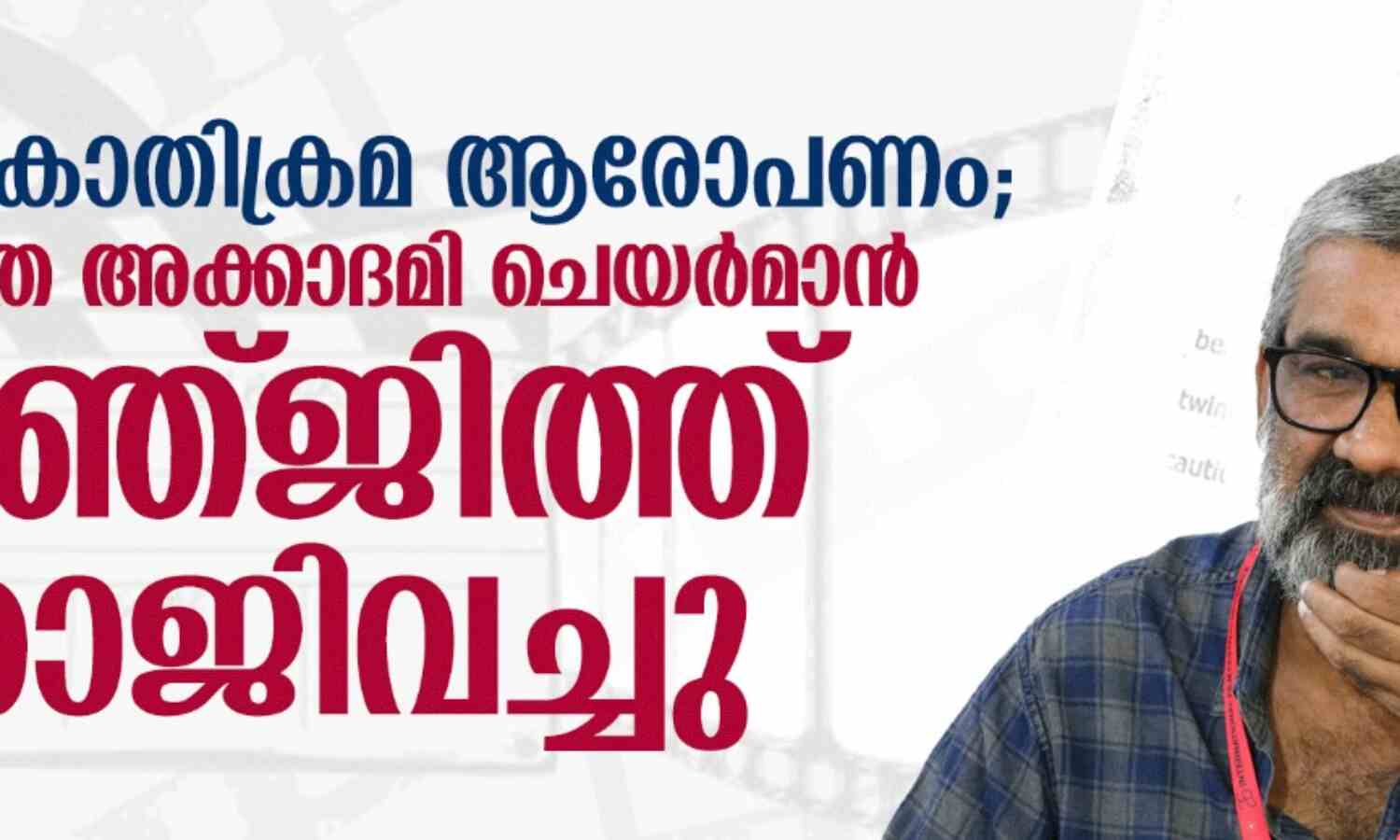 ലൈംഗികാതിക്രമ ആരോപണം; ചലച്ചിത്ര അക്കാദമി ചെയര്മാന് രഞ്ജിത്ത് രാജിവച്ചു ലൈംഗികാതിക്രമ ആരോപണം; ചലച്ചിത്ര അക്കാദമി ചെയര്മാന് രഞ്ജിത്ത് രാജിവച്ചു