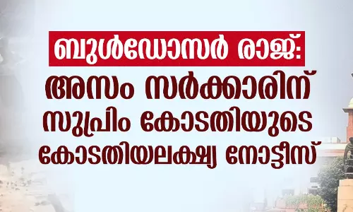 ബുള്‍ഡോസര്‍ രാജ്: അസം സര്‍ക്കാരിന് സുപ്രിം കോടതിയുടെ കോടതിയലക്ഷ്യ നോട്ടീസ്