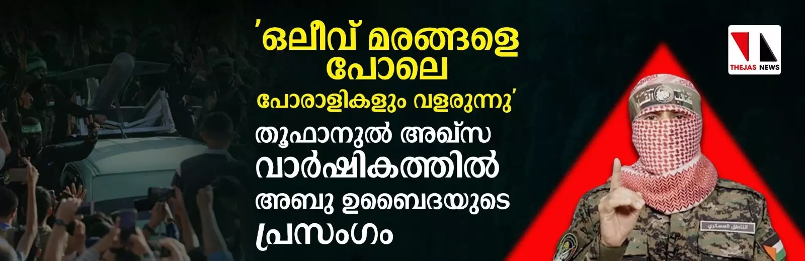 ഒലീവ് മരങ്ങളെ പോലെ പോരാളികളും വളരുന്നു; തൂഫാനുല് അഖ്സ വാര്ഷികത്തില് അബു ഉബൈദയുടെ പ്രസംഗം ഒലീവ് മരങ്ങളെ പോലെ പോരാളികളും വളരുന്നു; തൂഫാനുല് അഖ്സ വാര്ഷികത്തില് അബു ഉബൈദയുടെ പ്രസംഗം