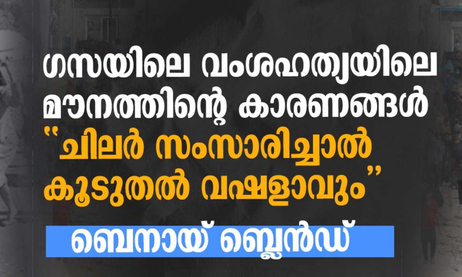 ഗസയിലെ വംശഹത്യയിലെ മൗനത്തിന്റെ കാരണങ്ങള്; ചിലര് സംസാരിച്ചാല് കൂടുതല് വഷളാവും ഗസയിലെ വംശഹത്യയിലെ മൗനത്തിന്റെ കാരണങ്ങള്; ചിലര് സംസാരിച്ചാല് കൂടുതല് വഷളാവും