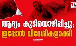 ആദ്യം കുടിയൊഴിപ്പിച്ചു; ഇപ്പോൾ വിദേശികളാക്കി ആദ്യം കുടിയൊഴിപ്പിച്ചു; ഇപ്പോൾ വിദേശികളാക്കി