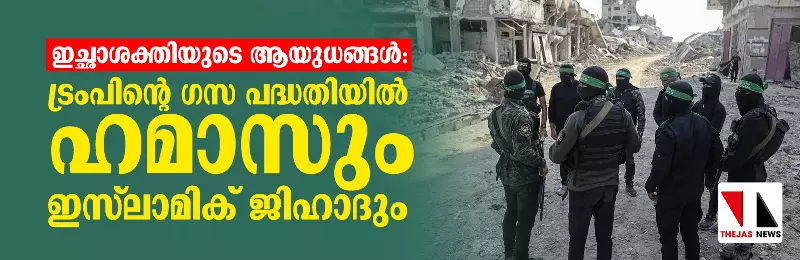 ഇച്ഛാശക്തിയുടെ ആയുധങ്ങള്: ട്രംപിന്റെ ഗസ പദ്ധതിയില് ഹമാസും ഇസ്ലാമിക് ജിഹാദും ഇച്ഛാശക്തിയുടെ ആയുധങ്ങള്: ട്രംപിന്റെ ഗസ പദ്ധതിയില് ഹമാസും ഇസ്ലാമിക് ജിഹാദും